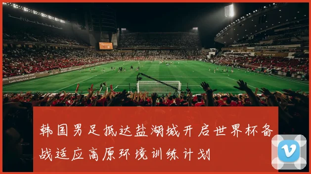 韩国男足抵达盐湖城开启世界杯备战适应高原环境训练计划