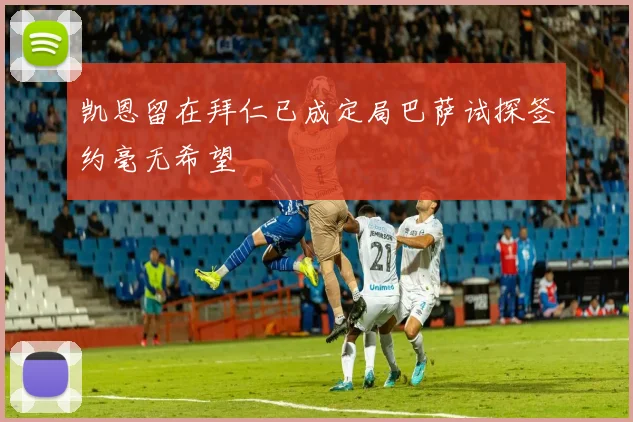 凯恩留在拜仁已成定局巴萨试探签约毫无希望