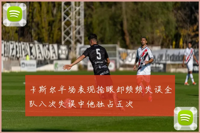卡斯尔半场表现抢眼却频频失误全队八次失误中他独占五次