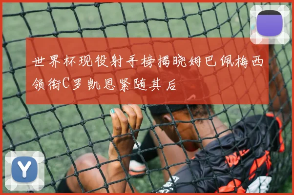 世界杯现役射手榜揭晓姆巴佩梅西领衔C罗凯恩紧随其后
