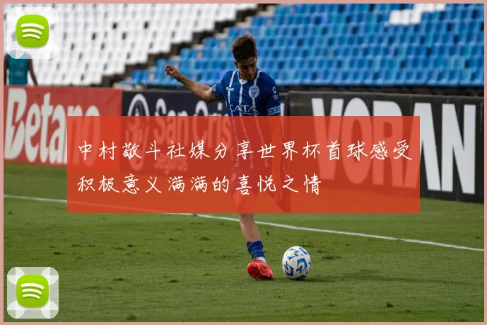 中村敬斗社媒分享世界杯首球感受积极意义满满的喜悦之情