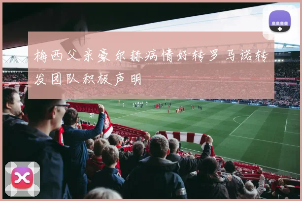 梅西父亲豪尔赫病情好转罗马诺转发团队积极声明