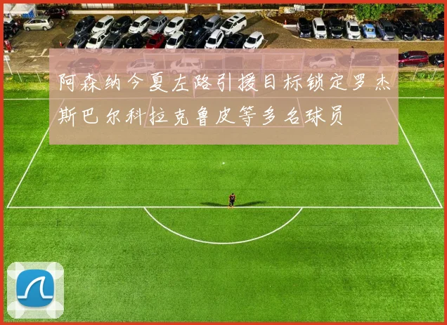 阿森纳今夏左路引援目标锁定罗杰斯巴尔科拉克鲁皮等多名球员