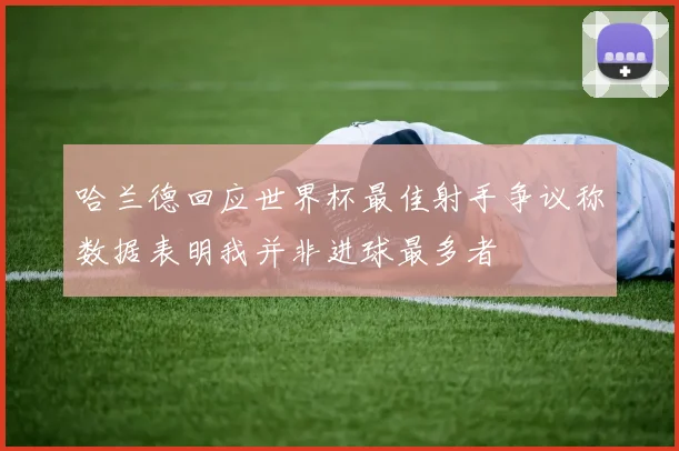 哈兰德回应世界杯最佳射手争议称数据表明我并非进球最多者