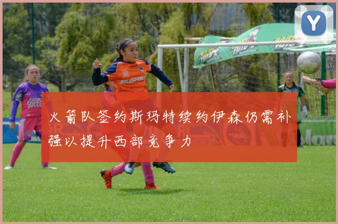 火箭队签约斯玛特续约伊森仍需补强以提升西部竞争力