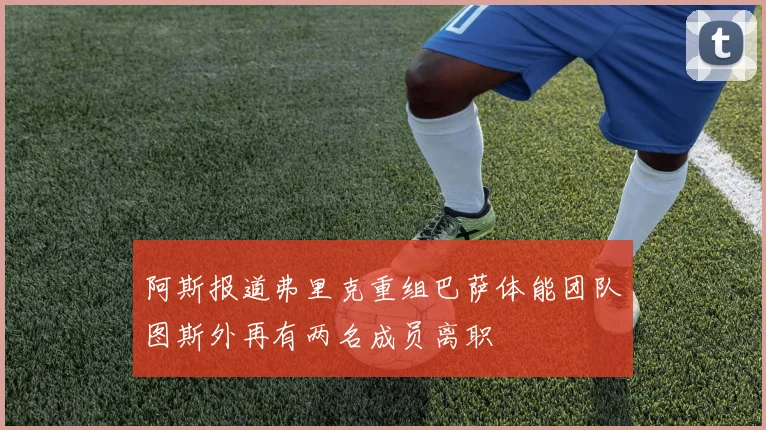 阿斯报道弗里克重组巴萨体能团队图斯外再有两名成员离职
