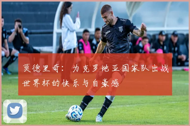 莫德里奇：为克罗地亚国家队出战世界杯的快乐与自豪感