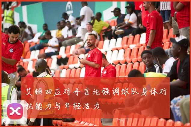 艾顿回应对手言论强调球队身体对抗能力与年轻活力