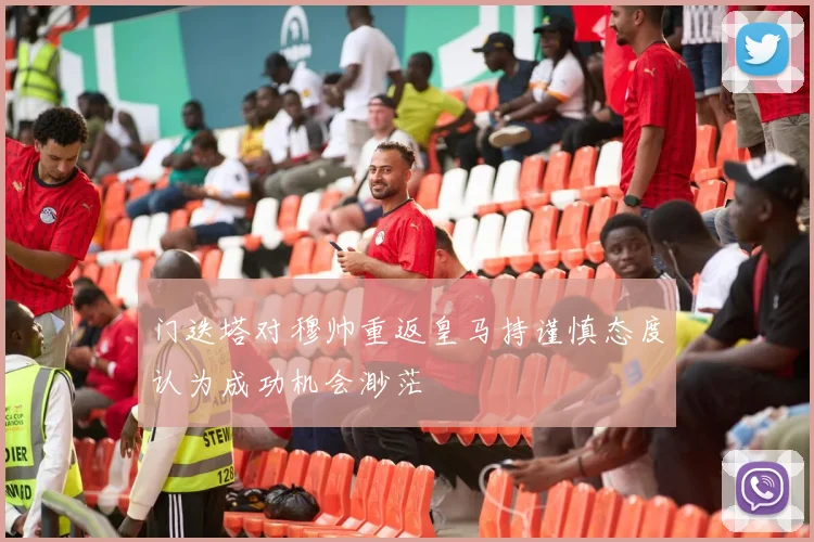 门迭塔对穆帅重返皇马持谨慎态度认为成功机会渺茫