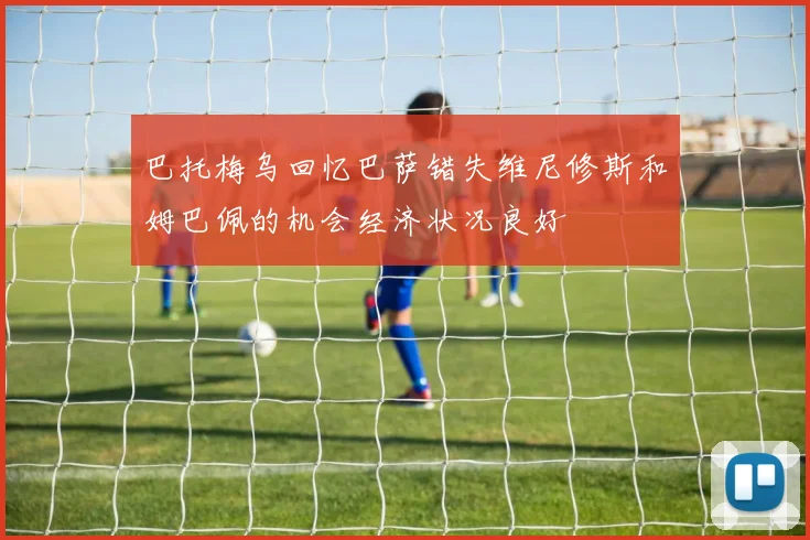 巴托梅乌回忆巴萨错失维尼修斯和姆巴佩的机会经济状况良好