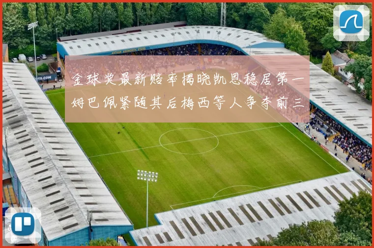 金球奖最新赔率揭晓凯恩稳居第一姆巴佩紧随其后梅西等人争夺前三名