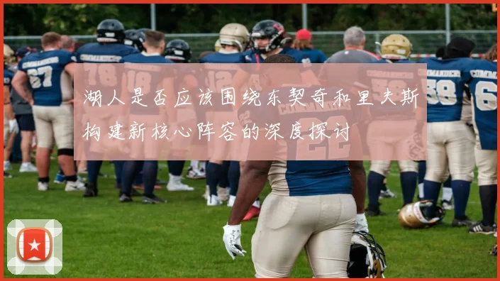 湖人是否应该围绕东契奇和里夫斯构建新核心阵容的深度探讨